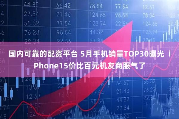 国内可靠的配资平台 5月手机销量TOP30曝光  iPhone15价比百元机友商服气了