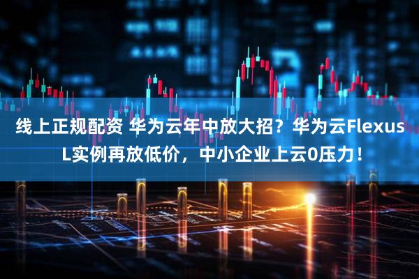 线上正规配资 华为云年中放大招？华为云Flexus L实例再放低价，中小企业上云0压力！