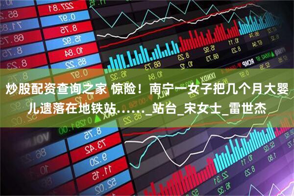 炒股配资查询之家 惊险！南宁一女子把几个月大婴儿遗落在地铁站……_站台_宋女士_雷世杰