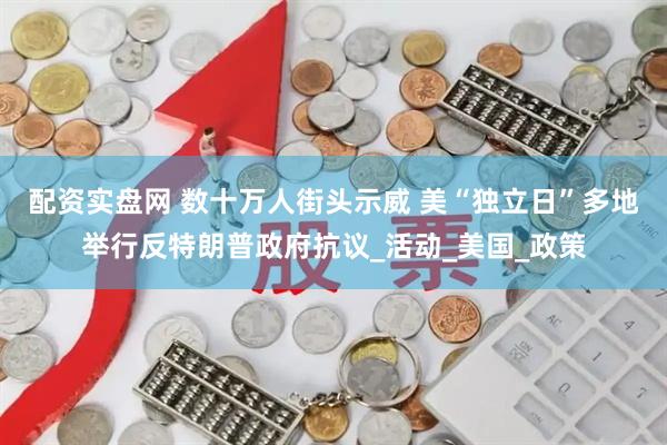 配资实盘网 数十万人街头示威 美“独立日”多地举行反特朗普政府抗议_活动_美国_政策