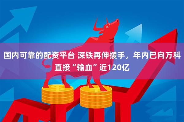 国内可靠的配资平台 深铁再伸援手，年内已向万科直接“输血”近120亿