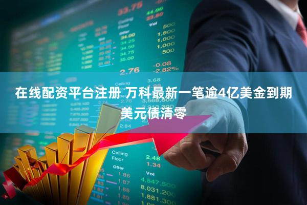 在线配资平台注册 万科最新一笔逾4亿美金到期美元债清零