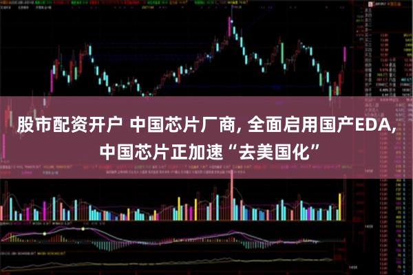 股市配资开户 中国芯片厂商, 全面启用国产EDA, 中国芯片正加速“去美国化”