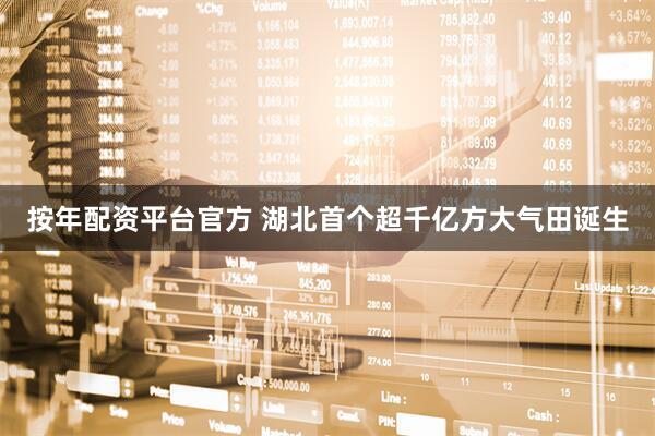 按年配资平台官方 湖北首个超千亿方大气田诞生