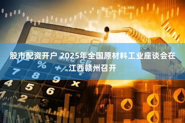 股市配资开户 2025年全国原材料工业座谈会在江西赣州召开