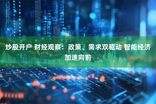 炒股开户 财经观察：政策、需求双驱动 智能经济加速向前