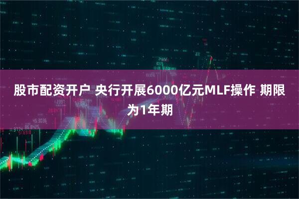 股市配资开户 央行开展6000亿元MLF操作 期限为1年期