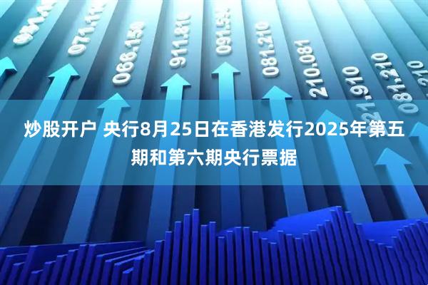 炒股开户 央行8月25日在香港发行2025年第五期和第六期央行票据