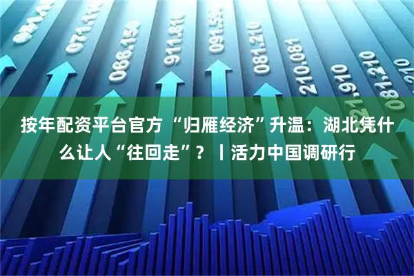 按年配资平台官方 “归雁经济”升温：湖北凭什么让人“往回走”？丨活力中国调研行