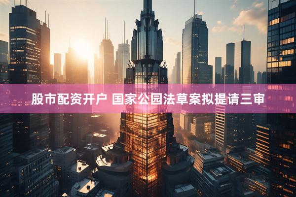 股市配资开户 国家公园法草案拟提请三审