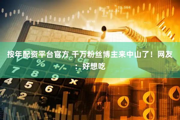 按年配资平台官方 千万粉丝博主来中山了！网友：好想吃