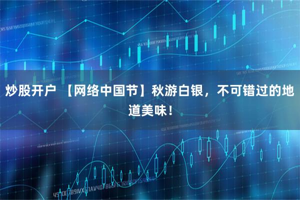 炒股开户 【网络中国节】秋游白银，不可错过的地道美味！