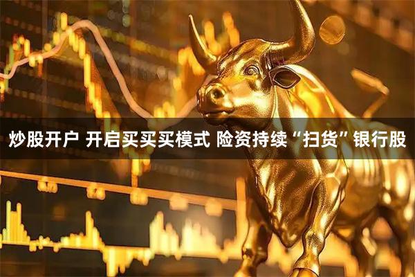 炒股开户 开启买买买模式 险资持续“扫货”银行股