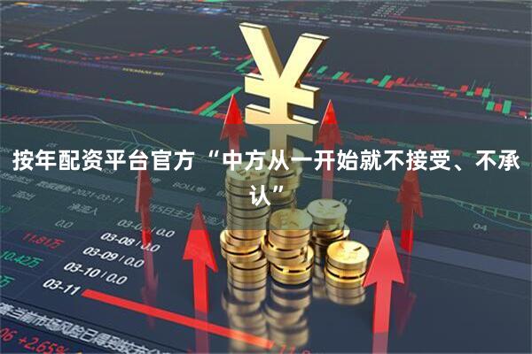 按年配资平台官方 “中方从一开始就不接受、不承认”