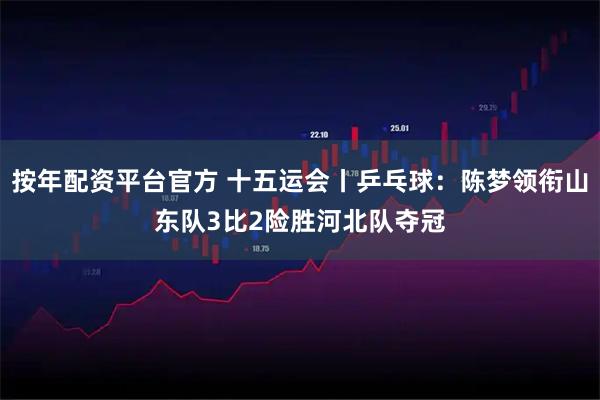 按年配资平台官方 十五运会丨乒乓球：陈梦领衔山东队3比2险胜河北队夺冠