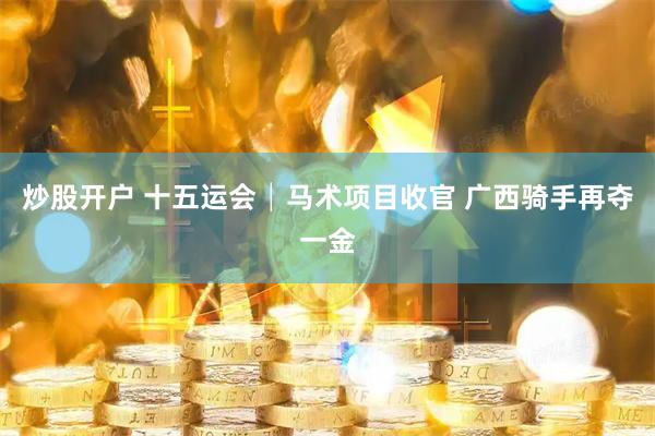 炒股开户 十五运会│马术项目收官 广西骑手再夺一金