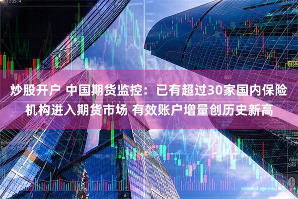 炒股开户 中国期货监控：已有超过30家国内保险机构进入期货市场 有效账户增量创历史新高