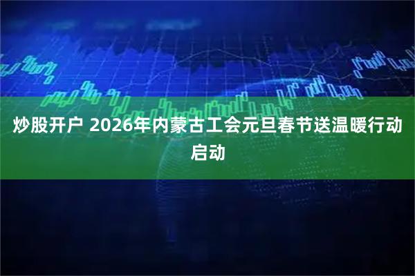 炒股开户 2026年内蒙古工会元旦春节送温暖行动启动