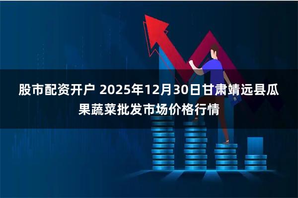 股市配资开户 2025年12月30日甘肃靖远县瓜果蔬菜批发市场价格行情