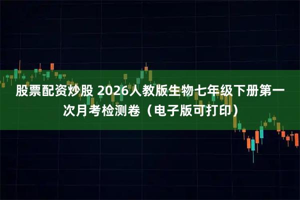 股票配资炒股 2026人教版生物七年级下册第一次月考检测卷（电子版可打印）