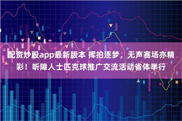 配资炒股app最新版本 挥拍逐梦，无声赛场亦精彩！听障人士匹克球推广交流活动省体举行