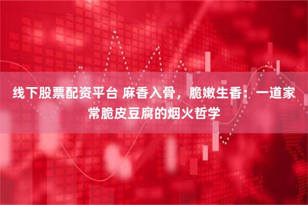 线下股票配资平台 麻香入骨，脆嫩生香：一道家常脆皮豆腐的烟火哲学