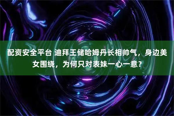 配资安全平台 迪拜王储哈姆丹长相帅气，身边美女围绕，为何只对表妹一心一意？