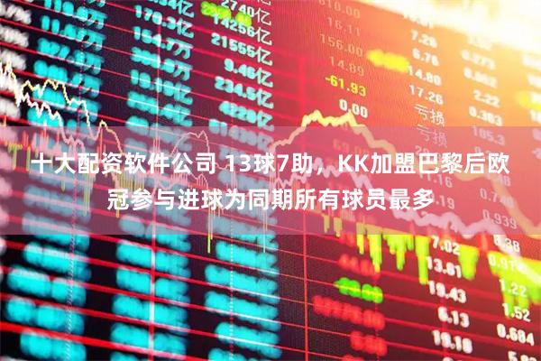 十大配资软件公司 13球7助，KK加盟巴黎后欧冠参与进球为同期所有球员最多