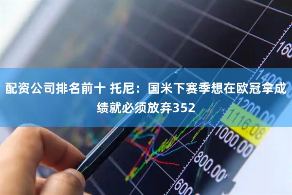 配资公司排名前十 托尼：国米下赛季想在欧冠拿成绩就必须放弃352