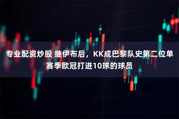 专业配资炒股 继伊布后，KK成巴黎队史第二位单赛季欧冠打进10球的球员