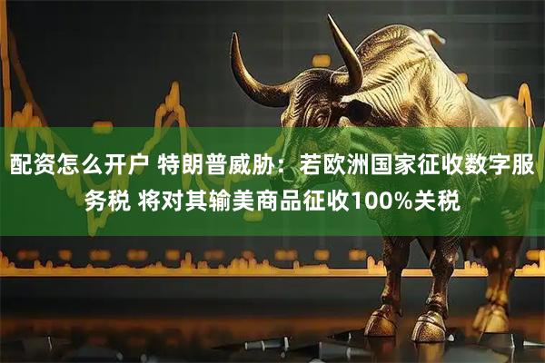 配资怎么开户 特朗普威胁：若欧洲国家征收数字服务税 将对其输美商品征收100%关税