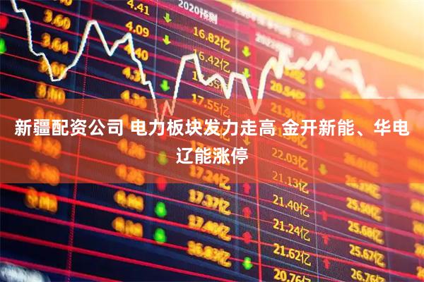 新疆配资公司 电力板块发力走高 金开新能、华电辽能涨停