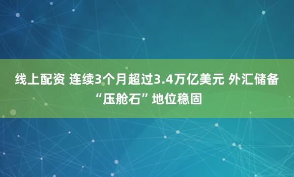 线上配资 连续3个月超过3.4万亿美元 外汇储备“压舱石”地位稳固