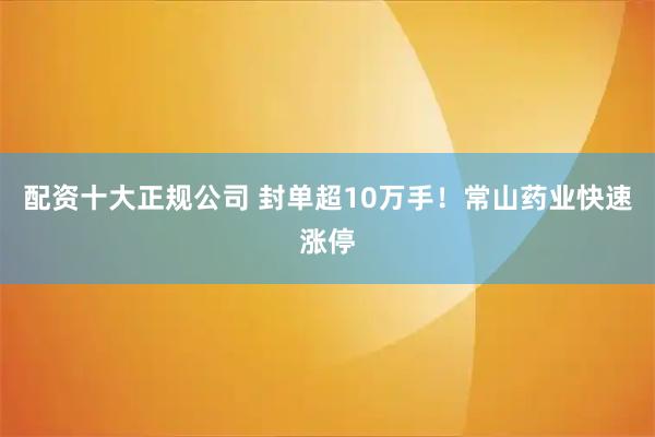 配资十大正规公司 封单超10万手！常山药业快速涨停