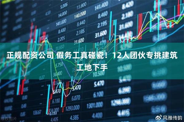 正规配资公司 假务工真碰瓷！12人团伙专挑建筑工地下手