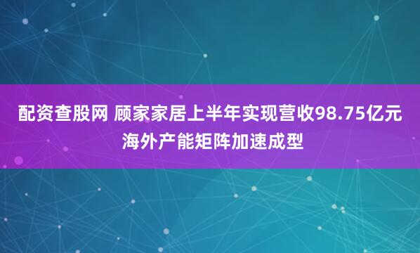 配资查股网 顾家家居上半年实现营收98.75亿元 海外产能矩阵加速成型